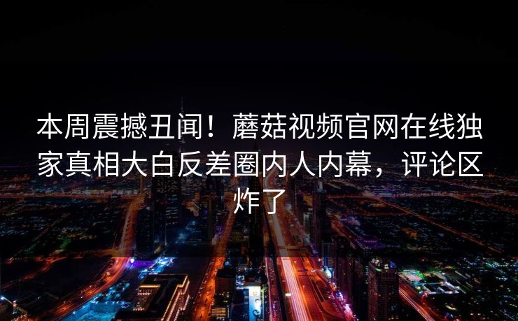 本周震撼丑闻！蘑菇视频官网在线独家真相大白反差圈内人内幕，评论区炸了