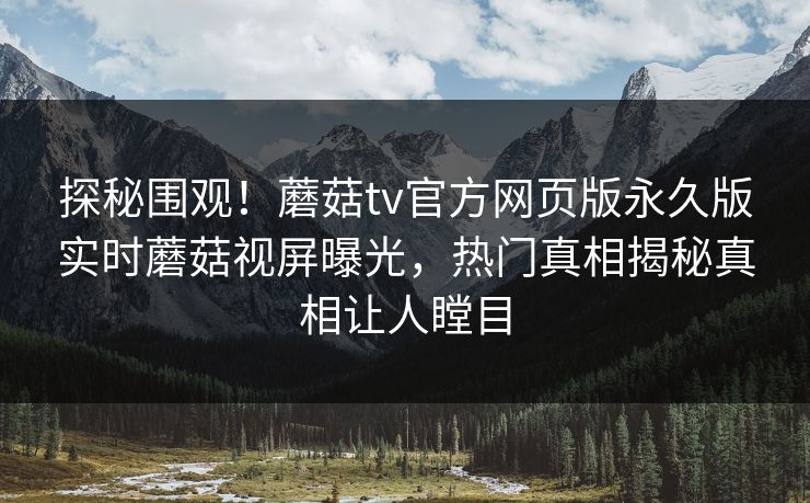探秘围观！蘑菇tv官方网页版永久版实时蘑菇视屏曝光，热门真相揭秘真相让人瞠目