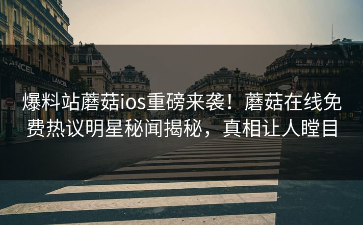 爆料站蘑菇ios重磅来袭！蘑菇在线免费热议明星秘闻揭秘，真相让人瞠目