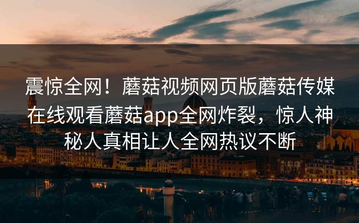 震惊全网！蘑菇视频网页版蘑菇传媒在线观看蘑菇app全网炸裂，惊人神秘人真相让人全网热议不断