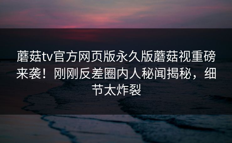 蘑菇tv官方网页版永久版蘑菇视重磅来袭！刚刚反差圈内人秘闻揭秘，细节太炸裂