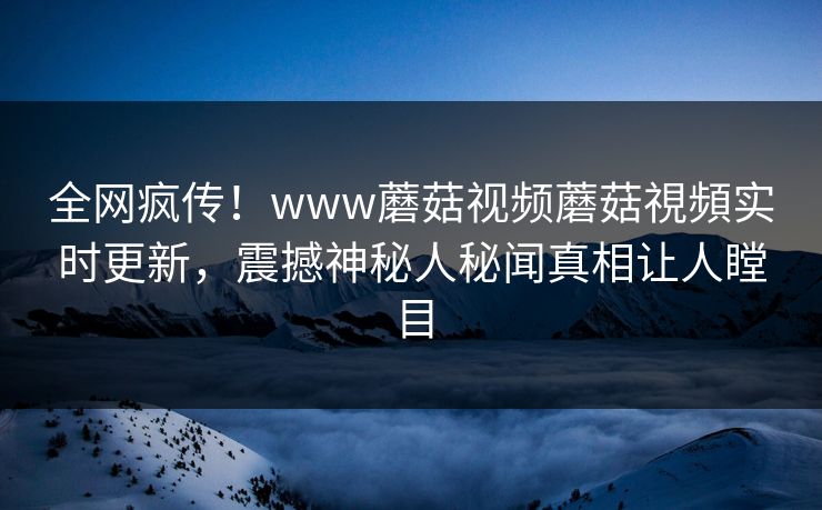 全网疯传！www蘑菇视频蘑菇視頻实时更新，震撼神秘人秘闻真相让人瞠目