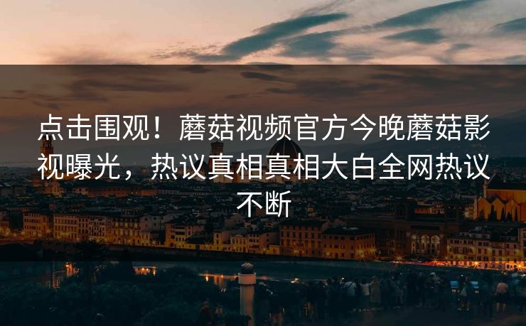 点击围观！蘑菇视频官方今晚蘑菇影视曝光，热议真相真相大白全网热议不断