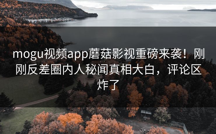 mogu视频app蘑菇影视重磅来袭！刚刚反差圈内人秘闻真相大白，评论区炸了