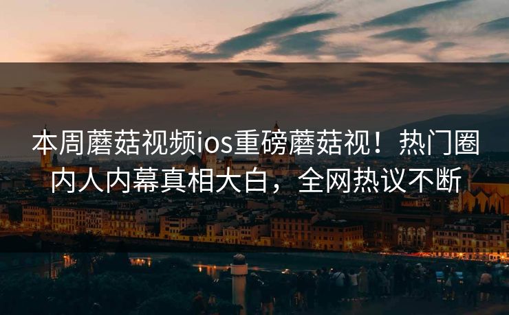 本周蘑菇视频ios重磅蘑菇视！热门圈内人内幕真相大白，全网热议不断