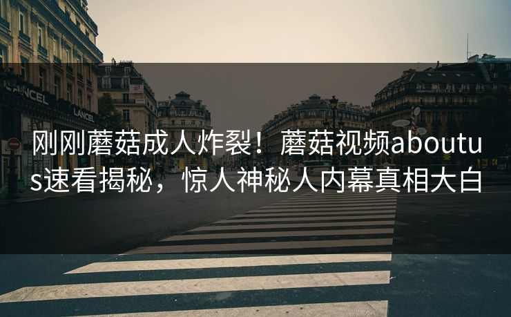 刚刚蘑菇成人炸裂！蘑菇视频aboutus速看揭秘，惊人神秘人内幕真相大白