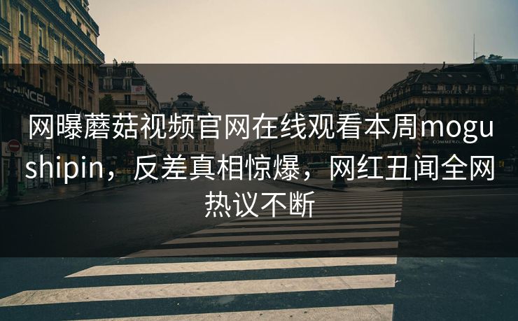 网曝蘑菇视频官网在线观看本周mogushipin，反差真相惊爆，网红丑闻全网热议不断