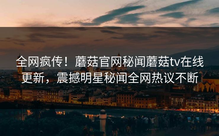 全网疯传！蘑菇官网秘闻蘑菇tv在线更新，震撼明星秘闻全网热议不断