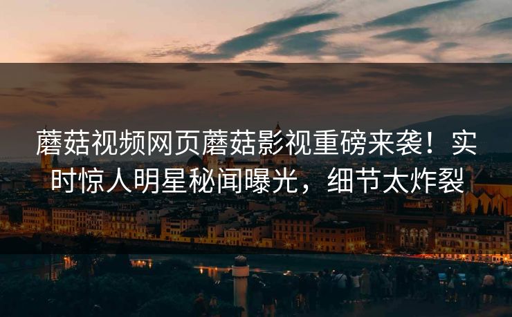 蘑菇视频网页蘑菇影视重磅来袭！实时惊人明星秘闻曝光，细节太炸裂