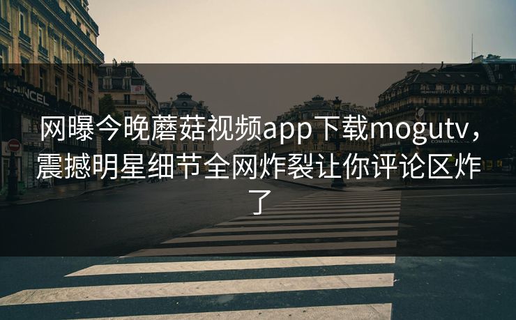 网曝今晚蘑菇视频app下载mogutv，震撼明星细节全网炸裂让你评论区炸了