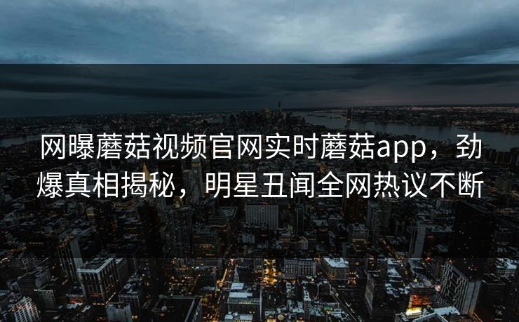网曝蘑菇视频官网实时蘑菇app，劲爆真相揭秘，明星丑闻全网热议不断