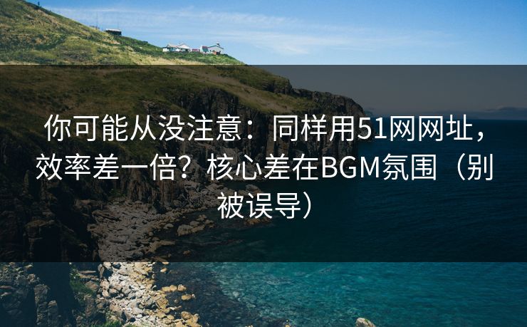 你可能从没注意:同样用51网网址,效率差一倍?核心差在BGM氛围(别被误导) 你可能从没注意:同样用51网网址,效率差一倍?核心差在BGM氛围(别被误导)