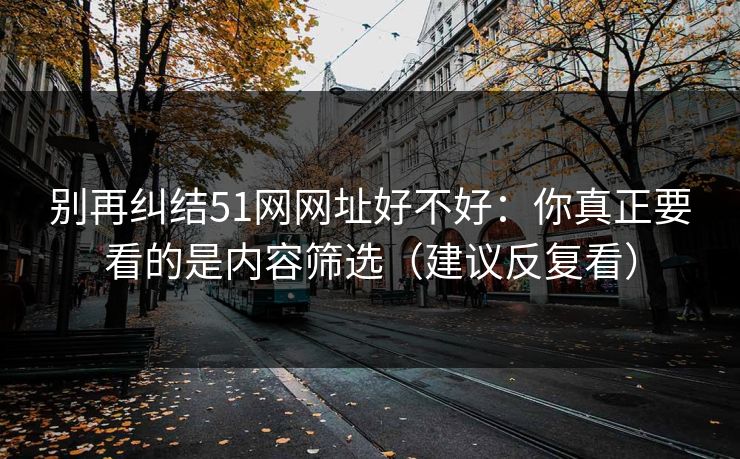 别再纠结51网网址好不好：你真正要看的是内容筛选（建议反复看）