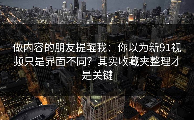 做内容的朋友提醒我:你以为新91视频只是界面不同?其实收藏夹整理才是关键