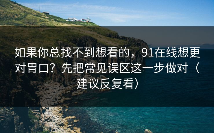 如果你总找不到想看的,91在线想更对胃口?先把常见误区这一步做对(建议反复看)