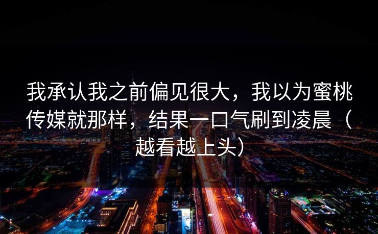 我承认我之前偏见很大,我以为蜜桃传媒就那样,结果一口气刷到凌晨(越看越上头)