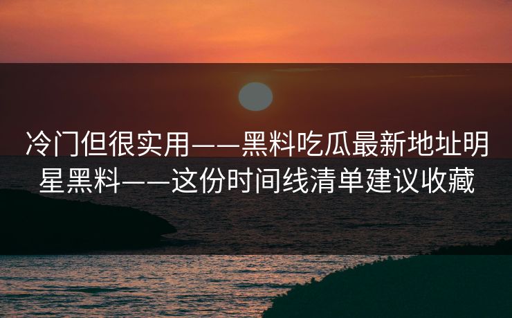 冷门但很实用——黑料吃瓜最新地址明星黑料——这份时间线清单建议收藏
