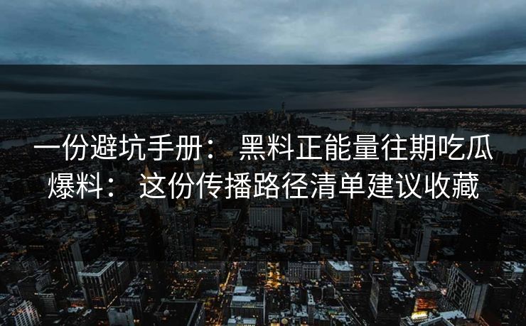 一份避坑手册: 黑料正能量往期吃瓜爆料: 这份传播路径清单建议收藏