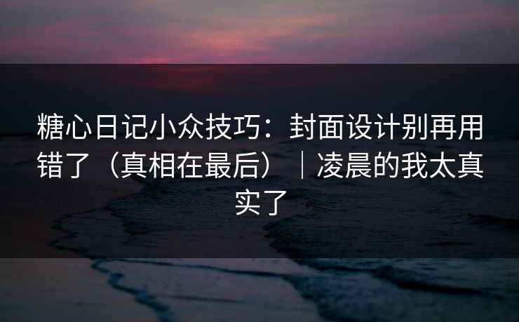 糖心日记小众技巧:封面设计别再用错了(真相在最后)|凌晨的我太真实了