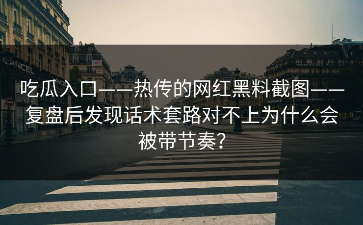 吃瓜入口——热传的网红黑料截图——复盘后发现话术套路对不上为什么会被带节奏?