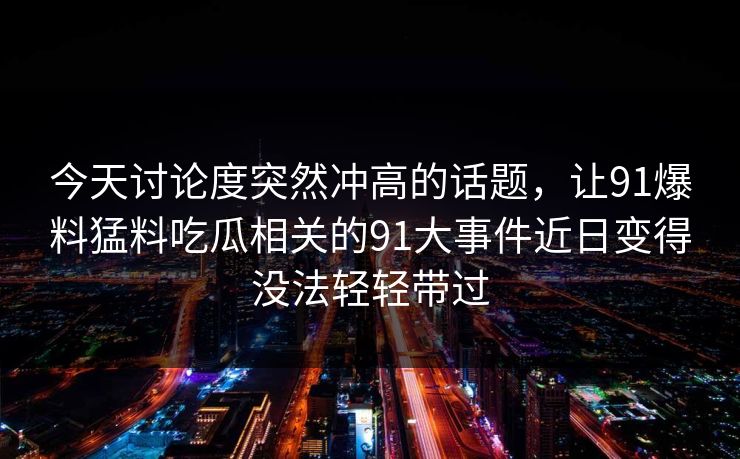 今天讨论度突然冲高的话题，让91爆料猛料吃瓜相关的91大事件近日变得没法轻轻带过
