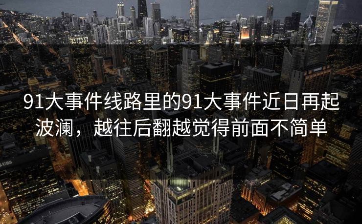 91大事件线路里的91大事件近日再起波澜，越往后翻越觉得前面不简单