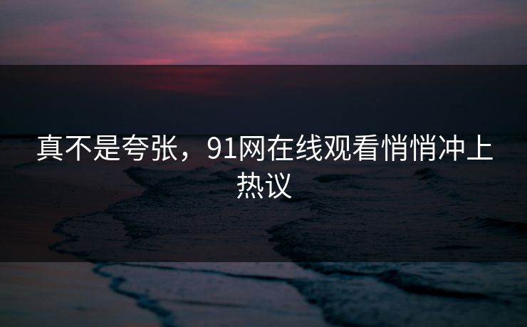 真不是夸张，91网在线观看悄悄冲上热议
