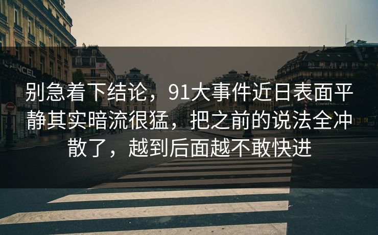 别急着下结论，91大事件近日表面平静其实暗流很猛，把之前的说法全冲散了，越到后面越不敢快进