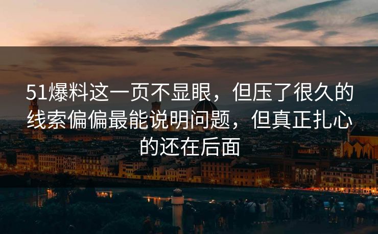 51爆料这一页不显眼，但压了很久的线索偏偏最能说明问题，但真正扎心的还在后面