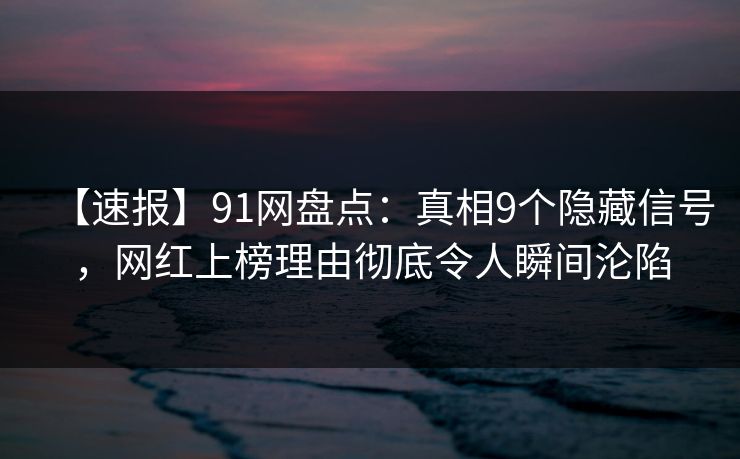 【速报】91网盘点：真相9个隐藏信号，网红上榜理由彻底令人瞬间沦陷