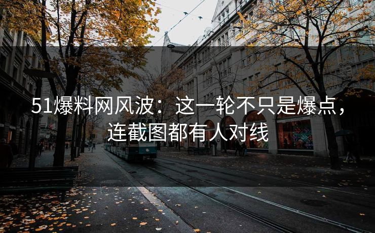 51爆料网风波：这一轮不只是爆点，连截图都有人对线